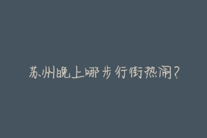 苏州晚上哪步行街热闹?