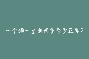 一个猫一星期增重多少正常？