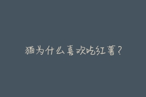 猫为什么喜欢吃红薯?