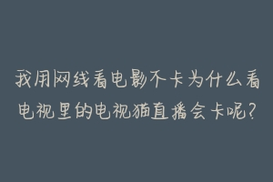 我用网线看电影不卡为什么看电视里的电视猫直播会卡呢?