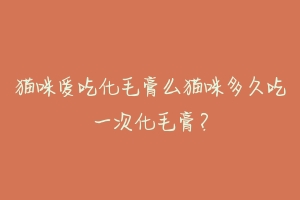 猫咪爱吃化毛膏么猫咪多久吃一次化毛膏?