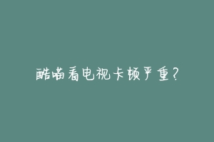 酷喵看电视卡顿严重?