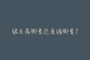 银点高脚贵还是矮脚贵?