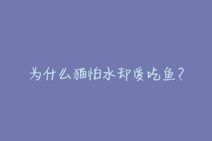 为什么猫怕水却爱吃鱼?