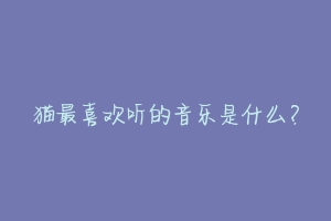 猫最喜欢听的音乐是什么?