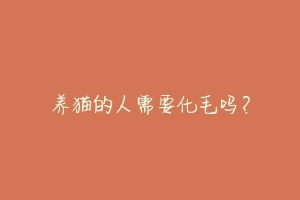 养猫的人需要化毛吗?