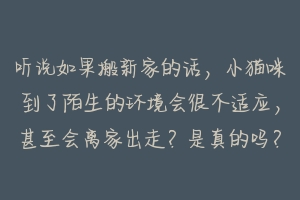 听说如果搬新家的话，小猫咪到了陌生的环境会很不适应，甚至会离家出走？是真的吗？有什么好的办法吗？