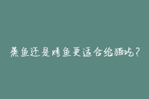 蒸鱼还是烤鱼更适合给猫吃?