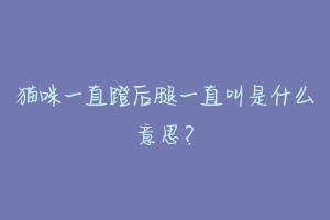 猫咪一直蹬后腿一直叫是什么意思?