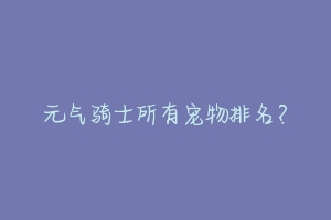 元气骑士所有宠物排名?