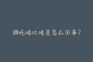 猫吃啥吐啥是怎么回事?