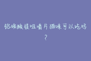 铝碳酸镁咀嚼片猫咪可以吃吗?
