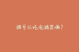 猫可以吃泡猪皮嘛？
