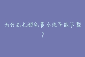 为什么七猫免费小说不能下载?