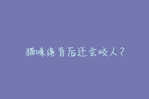 猫咪绝育后还会咬人?