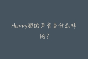 Happy猫的声音是什么样的？