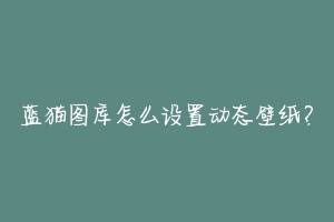 蓝猫图库怎么设置动态壁纸?