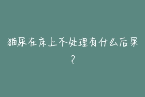 猫尿在床上不处理有什么后果？