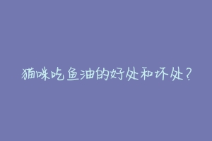 猫咪吃鱼油的好处和坏处？