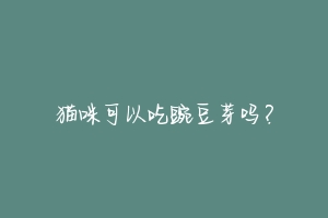 猫咪可以吃豌豆芽吗?