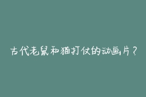古代老鼠和猫打仗的动画片?