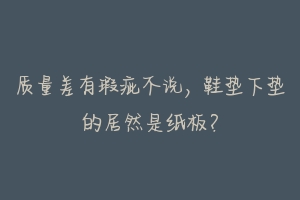 质量差有瑕疵不说,鞋垫下垫的居然是纸板?