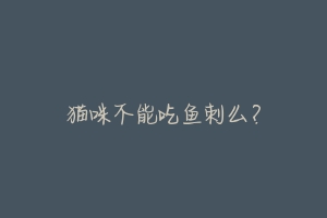 猫咪不能吃鱼刺么?