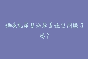 猫咪乱尿是泌尿系统出问题了吗?
