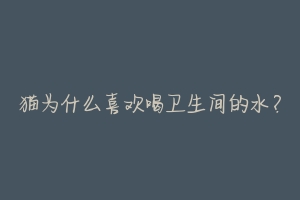 猫为什么喜欢喝卫生间的水?