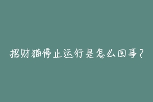 招财猫停止运行是怎么回事?