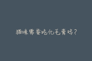 猫咪需要吃化毛膏吗?