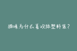 猫咪为什么喜欢舔塑料袋?