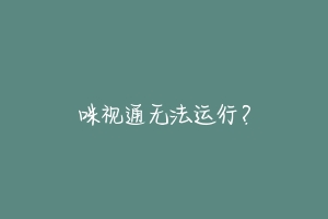 咪视通无法运行？