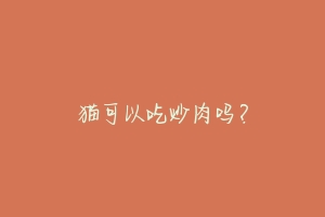猫可以吃炒肉吗?
