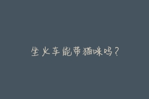 坐火车能带猫咪吗?