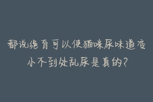 都说绝育可以使猫咪尿味道变小不到处乱尿是真的?