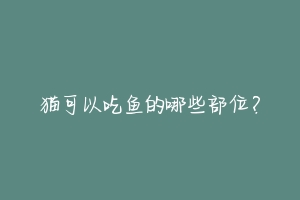 猫可以吃鱼的哪些部位?
