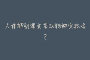 人体解剖课会拿动物做实验吗?