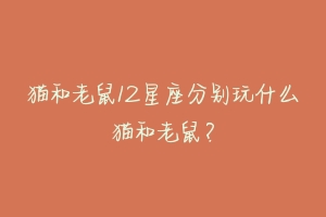 猫和老鼠12星座分别玩什么猫和老鼠?