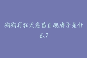 狗狗打狂犬疫苗正规牌子是什么?