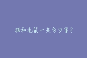 猫和老鼠一共多少集?