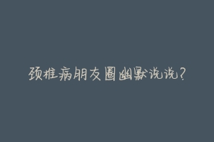 颈椎病朋友圈幽默说说?
