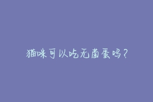 猫咪可以吃无菌蛋吗?
