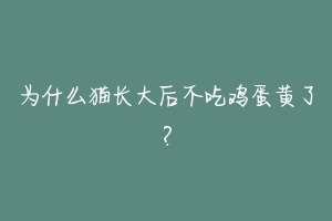 为什么猫长大后不吃鸡蛋黄了?