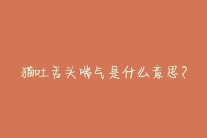 猫吐舌头喘气是什么意思?