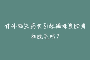 体外驱虫药会引起猫咪皮肤痒和脱毛吗？