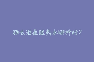 猫去泪痕眼药水哪种好?