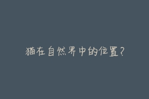 猫在自然界中的位置?