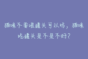 猫咪不要喂罐头可以吗,猫咪吃罐头是不是不好?