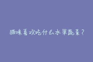 猫咪喜欢吃什么水果蔬菜?